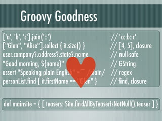 Groovy Goodness
['a', 'b', 'c'].join('::')                     // 'a::b::c'
["Glen", "Alice"].collect { it.size() }       ...