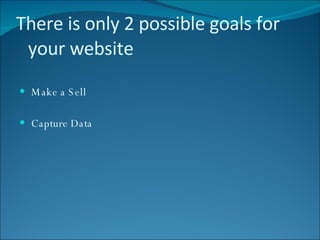 There is only 2 possible goals for your website Make a Sell Capture Data 