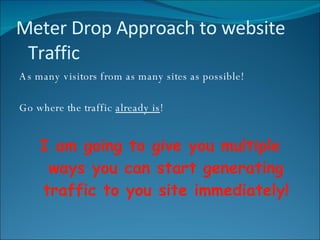 Meter Drop Approach to website Traffic As many visitors from as many sites as possible! Go where the traffic  already is ! I am going to give you multiple ways you can start generating traffic to you site immediately! 