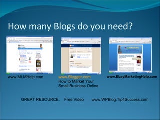 How many Blogs do you need? www.MLMHelp.com www.Blogger.com How to Market Your Small Business Online www.EbayMarketingHelp.com GREAT RESOURCE:  Free Video  www.WPBlog.Tip4Success.com 