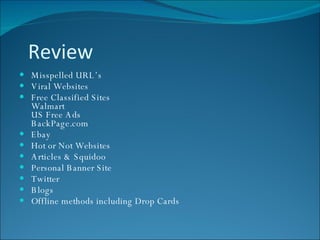 Review Misspelled URL’s Viral Websites Free Classified Sites Walmart US Free Ads BackPage.com Ebay Hot or Not Websites Articles & Squidoo Personal Banner Site Twitter Blogs Offline methods including Drop Cards 