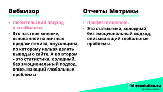 Вебвизор Отчеты Метрики
•	 Любительский подход
к юзабилити.
•	 Это частное мнение,
основанное на личных
предпочтениях, вкусовщина,
по которому нельзя делать
выводы о сайте. А во втором
– это статистика, холодный,
без эмоциональный подход,
описывающий глобальные
проблемы
•	 Профессионально.
•	 Это статистика, холодный,
без эмоциональный подход,
описывающий глобальные
проблемы.
 