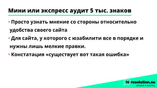 Мини или экспресс аудит 5 тыс. знаков
•	Просто узнать мнение со стороны относительно
удобства своего сайта
•	Для сайта, у которого с юзабилити все в порядке и
нужны лишь мелкие правки.
•	Констатация «существует вот такая ошибка»
 
