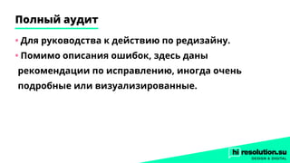 Полный аудит
•	Для руководства к действию по редизайну.
•	Помимо описания ошибок, здесь даны
рекомендации по исправлению, иногда очень
подробные или визуализированные.
 