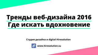 Тренды веб-дизайна 2016
Где искать вдохновение
www.hiresolution.su
Студия дизайна и digital Hiresolution
 