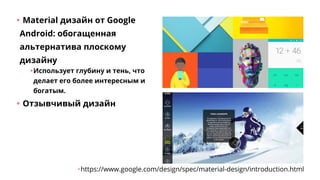 •	Material дизайн от Google
Android: обогащенная
альтернатива плоскому
дизайну
•	Использует глубину и тень, что
делает его более интересным и
богатым.
•	Отзывчивый дизайн
•	https://www.google.com/design/spec/material-design/introduction.html
 