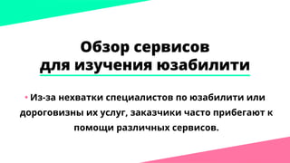 Обзор сервисов
для изучения юзабилити
•	Из-за нехватки специалистов по юзабилити или
дороговизны их услуг, заказчики часто прибегают к
помощи различных сервисов.
 