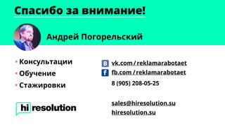 Андрей Погорельский
•	Консультации
•	Обучение
•	Стажировки
hiresolution.su
Спасибо за внимание!
vk.com /reklamarabotaet
fb.com /reklamarabotaet
sales@hiresolution.su
8 (905) 208-05-25
 