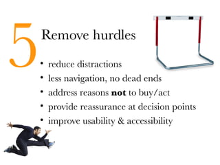 5
•
•
•
    Remove hurdles
     reduce distractions
     less navigation, no dead ends
     address reasons not to buy/act
•    provide reassurance at decision points
•    improve usability & accessibility
 