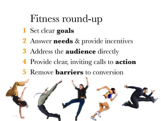 Fitness round-up
1   Set clear goals
2   Answer needs & provide incentives
3   Address the audience directly
4   Provide clear, inviting calls to action
5   Remove barriers to conversion
 
