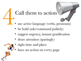 4
•
•
•
    Call them to action
     use active language (verbs, pronouns)
     be bold (ask/command politely)
     suggest urgency, instant gratification
•    draw attention (sparingly)
•    right time and place
•    have an action on every page
 
