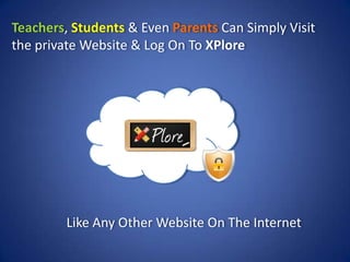 Teachers, Students & Even Parents Can Simply Visit
the private Website & Log On To XPlore




         Like Any Other Webs...