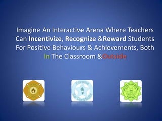 Imagine An Interactive Arena Where Teachers
Can Incentivize, Recognize &Reward Students
For Positive Behaviours & Achievem...