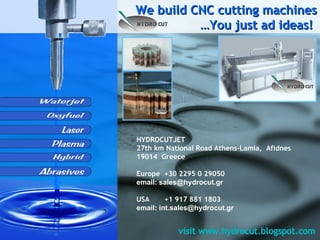 We build CNC cutting machines …You just ad ideas!  HYDROCUTJET 27th km National Road Athens-Lamia,   Afidnes 19014   Greece Europe  +30 2295 0 29050 email:  [email_address] USA  + 1 917 881 1803 email:  [email_address] 