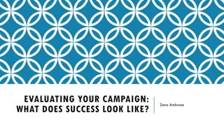 EVALUATING YOUR CAMPAIGN:
WHAT DOES SUCCESS LOOK LIKE?
Zena Ambrose
 