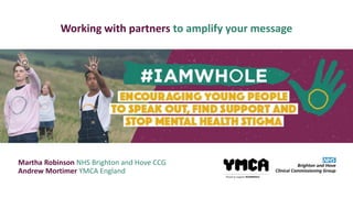 Working with partners to amplify your message
Martha Robinson NHS Brighton and Hove CCG
Andrew Mortimer YMCA England
 