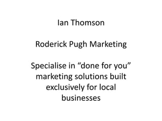Ian Thomson

 Roderick Pugh Marketing

Specialise in “done for you”
 marketing solutions built
   exclusively for local
         businesses
 