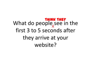 think they
What do people see in the
 first 3 to 5 seconds after
     they arrive at your
          website?
 