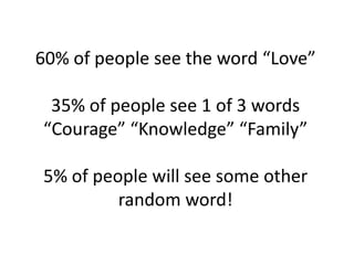 60% of people see the word “Love”

 35% of people see 1 of 3 words
“Courage” “Knowledge” “Family”

5% of people will see some other
         random word!
 