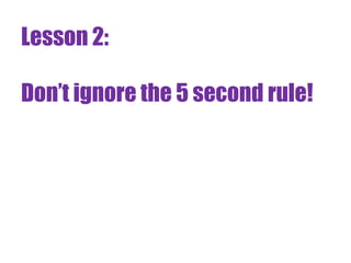 Lesson 2:

Don’t ignore the 5 second rule!
 