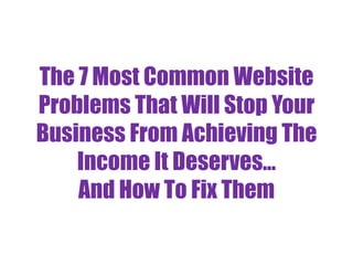 The 7 Most Common Website
Problems That Will Stop Your
Business From Achieving The
    Income It Deserves...
    And How To Fix Them
 