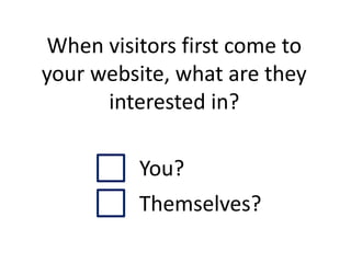 When visitors first come to
your website, what are they
      interested in?

          You?
          Themselves?
 