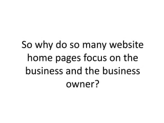 So why do so many website
 home pages focus on the
 business and the business
          owner?
 