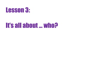 Lesson 3:

It’s all about ... who?
 
