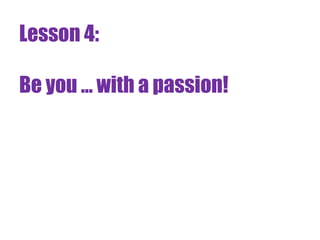 Lesson 4:

Be you ... with a passion!
 