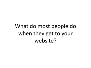 What do most people do
 when they get to your
       website?
 