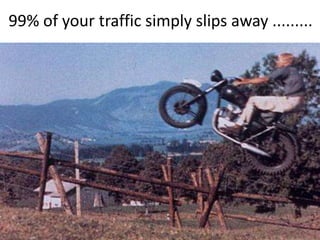 99% of your traffic simply slips away .........
 