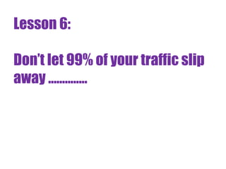 Lesson 6:

Don’t let 99% of your traffic slip
away ..............
 