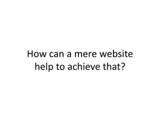 How can a mere website
 help to achieve that?
 