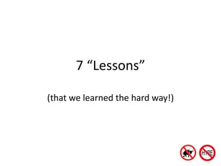 7 “Lessons”

(that we learned the hard way!)
 