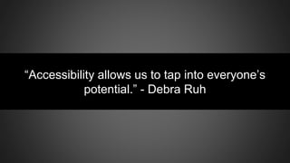 “Accessibility allows us to tap into everyone’s
potential.” - Debra Ruh