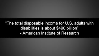 “The total disposable income for U.S. adults with
disabilities is about $490 billion”
- American Institute of Research