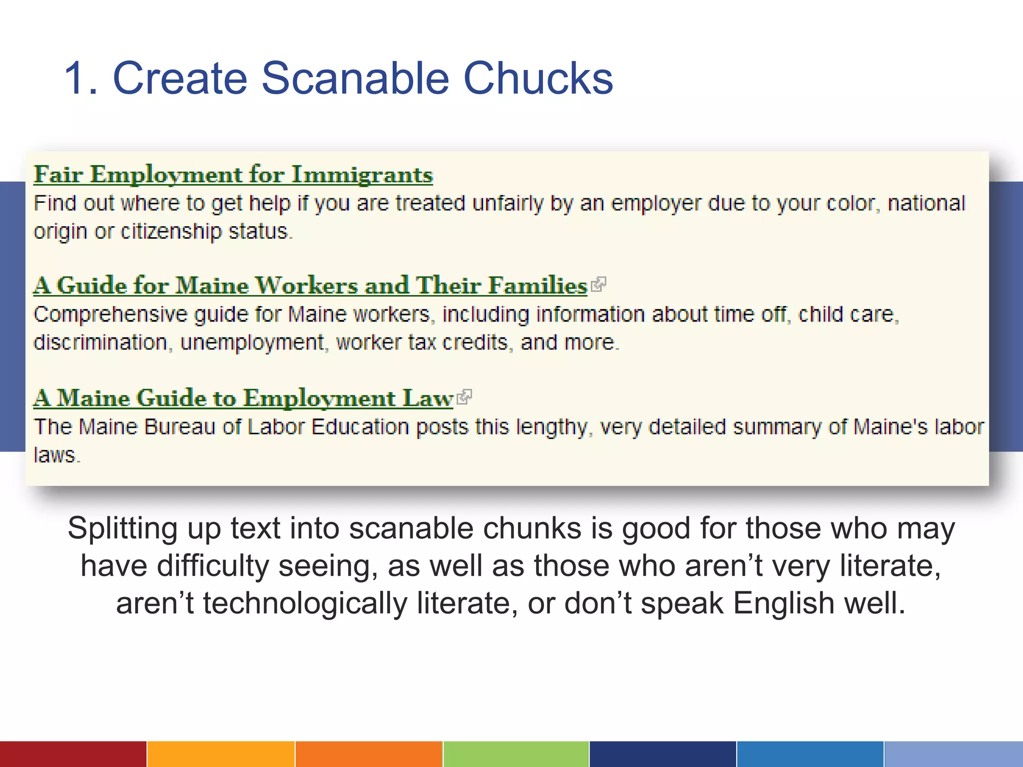 1. Create Scanable Chucks
Splitting up text into scanable chunks is good for those who may
have difficulty seeing, as well as those who aren’t very literate,
aren’t technologically literate, or don’t speak English well.
 