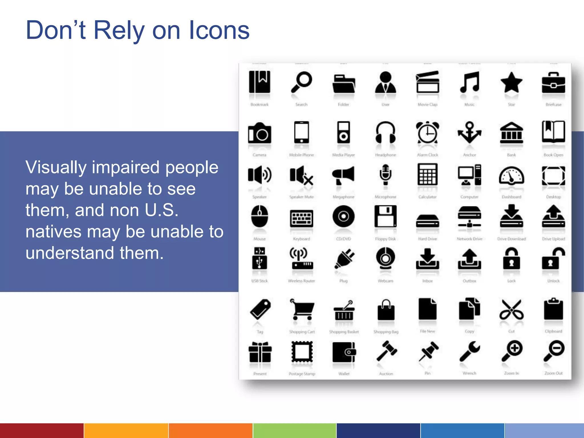 Don’t Rely on Icons
Visually impaired people
may be unable to see
them, and non U.S.
natives may be unable to
understand them.
 