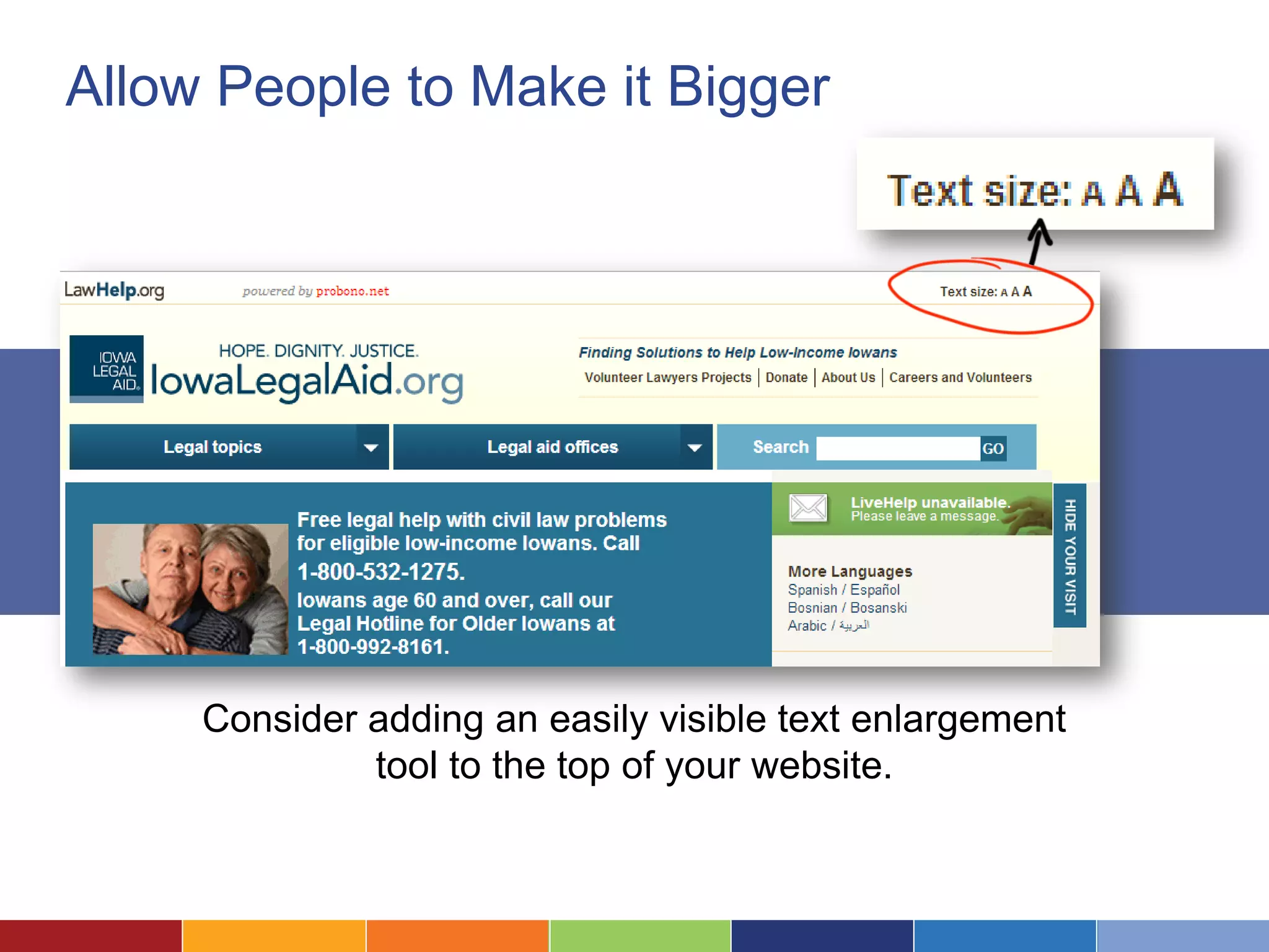 Allow People to Make it Bigger
Consider adding an easily visible text enlargement
tool to the top of your website.
 