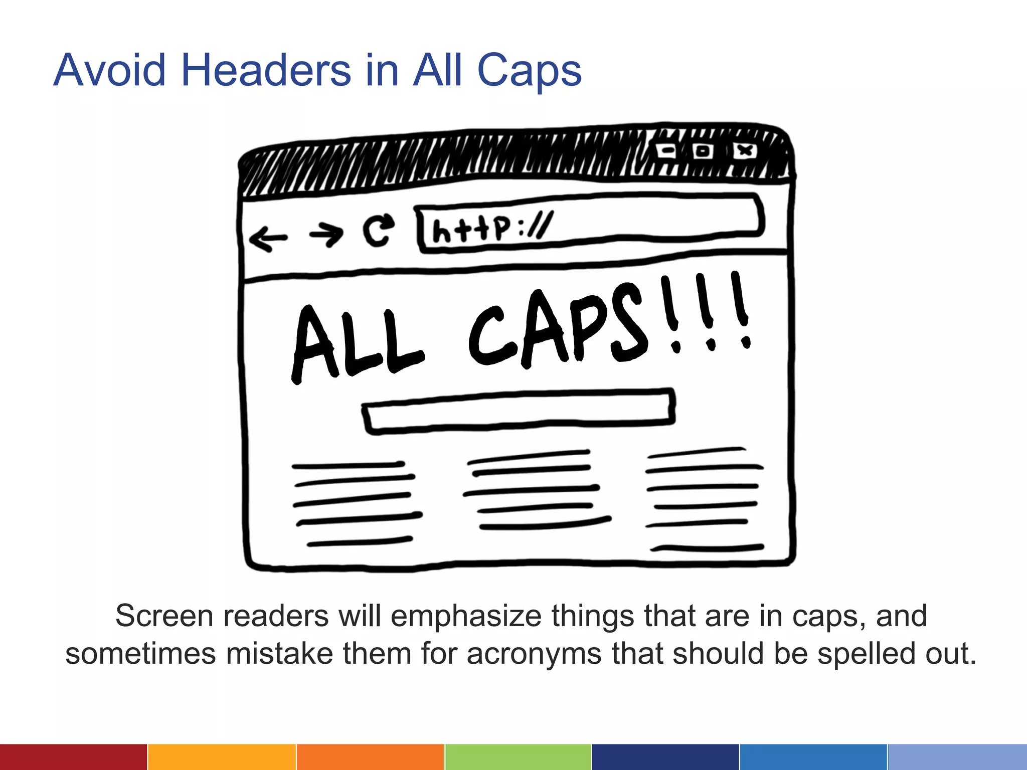 Avoid Headers in All Caps
Screen readers will emphasize things that are in caps, and
sometimes mistake them for acronyms that should be spelled out.
 