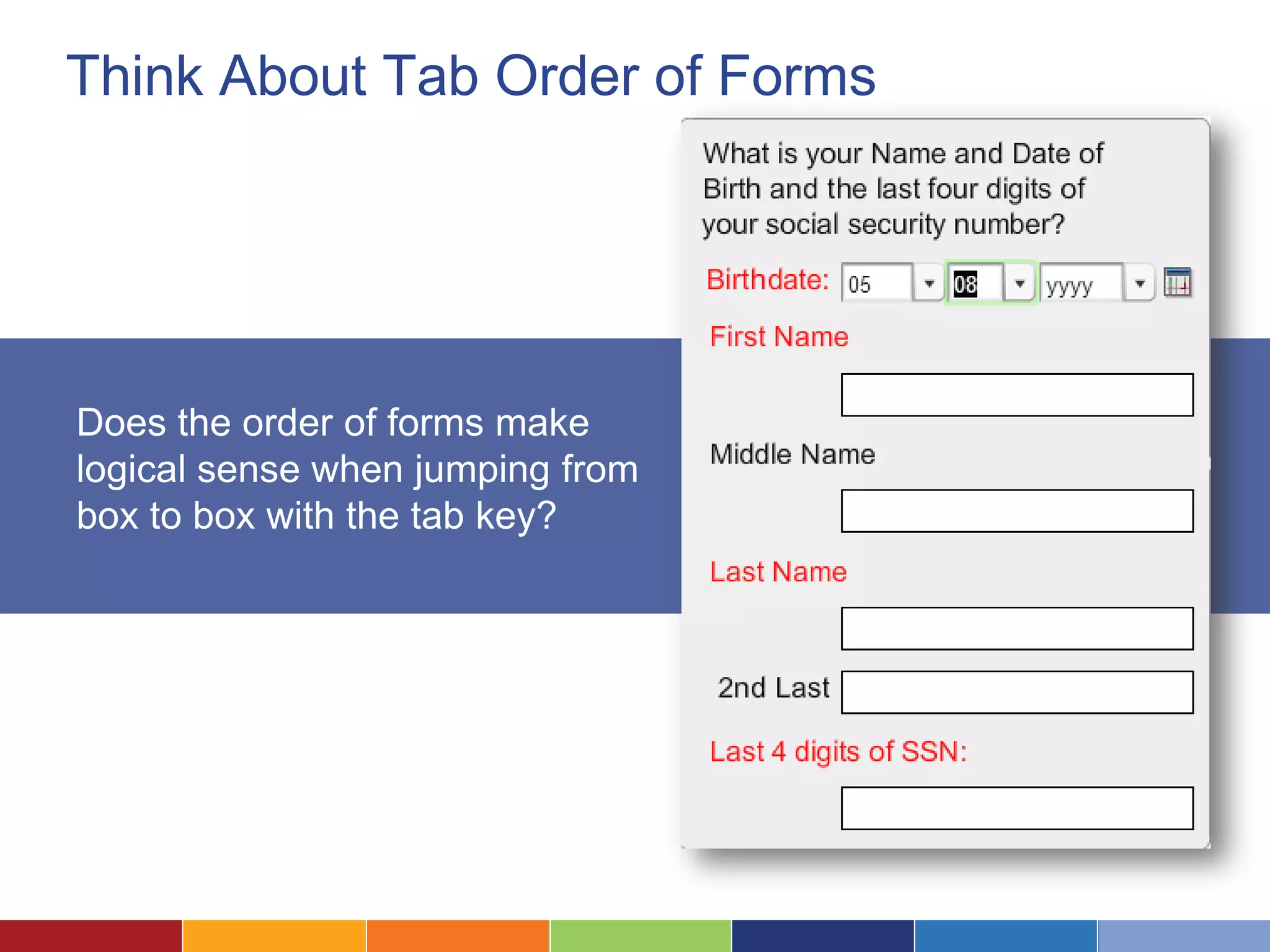 Think About Tab Order of Forms
Does the order of forms make
logical sense when jumping from
box to box with the tab key?
 