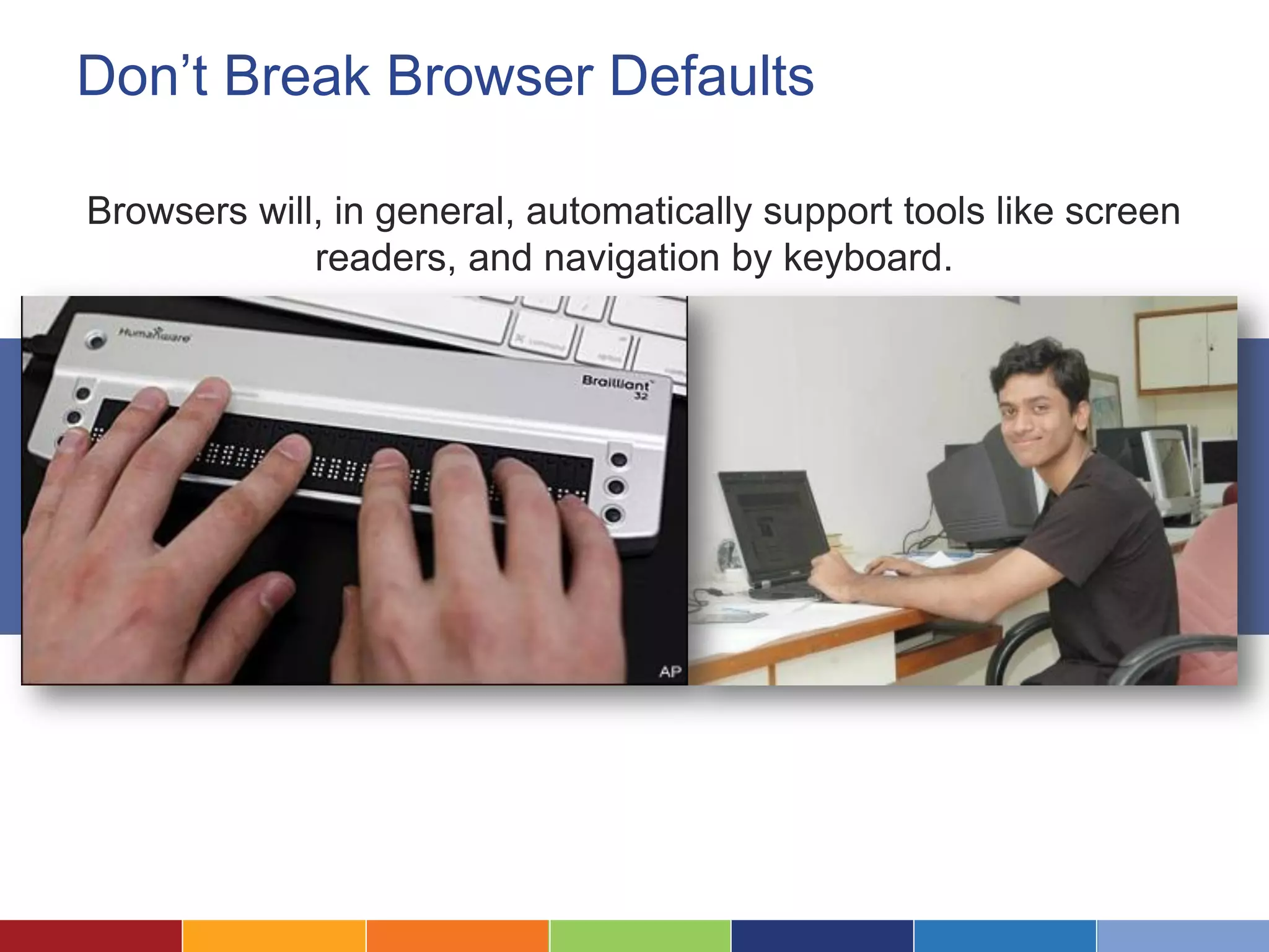 Don’t Break Browser Defaults
Browsers will, in general, automatically support tools like screen
readers, and navigation by keyboard.
 