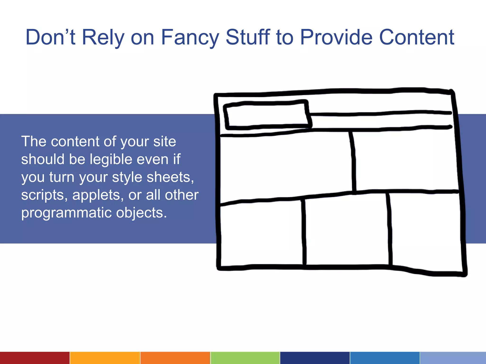 Don’t Rely on Fancy Stuff to Provide Content
The content of your site
should be legible even if
you turn your style sheets,
scripts, applets, or all other
programmatic objects.
 