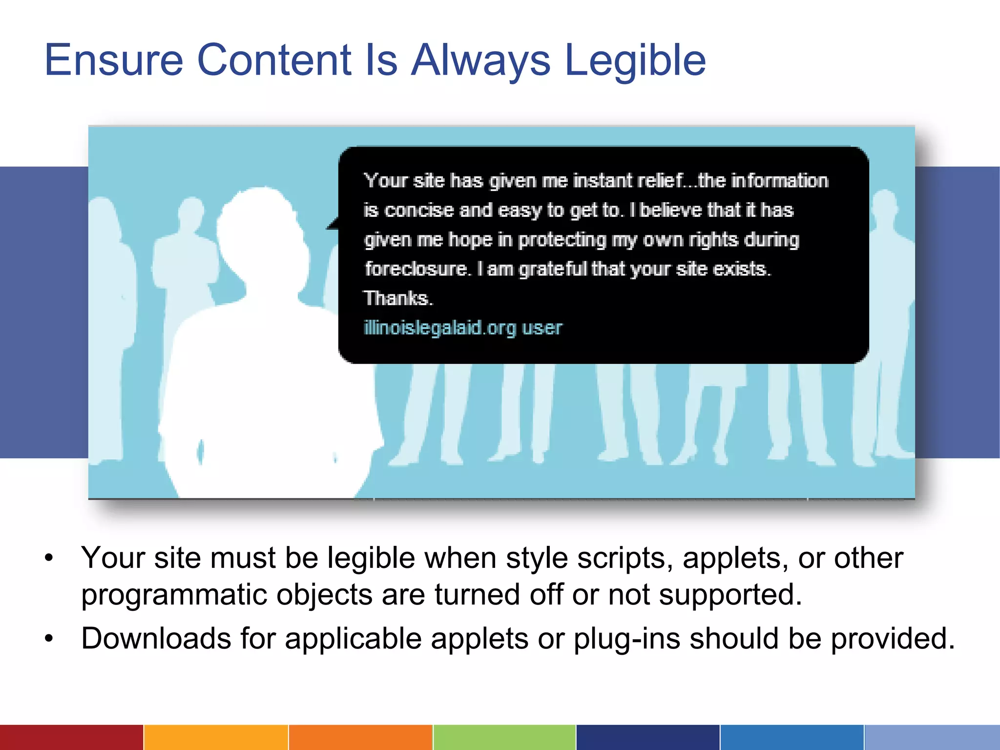 Ensure Content Is Always Legible
• Your site must be legible when style scripts, applets, or other
programmatic objects are turned off or not supported.
• Downloads for applicable applets or plug-ins should be provided.
 