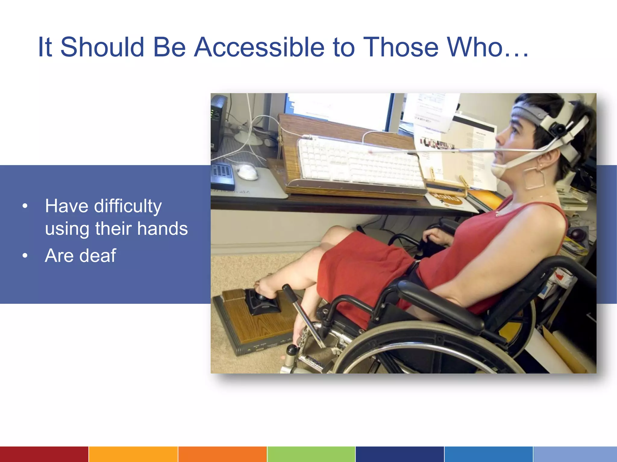 It Should Be Accessible to Those Who…
• Have difficulty
using their hands
• Are deaf
 