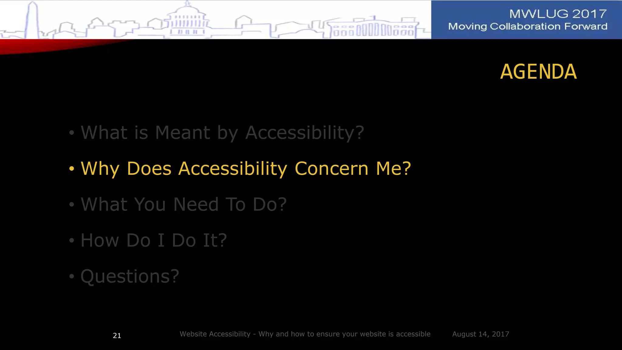 AGENDA
• What is Meant by Accessibility?
• Why Does Accessibility Concern Me?
• What You Need To Do?
• How Do I Do It?
• Questions?
August 14, 2017Website Accessibility - Why and how to ensure your website is accessible21
 
