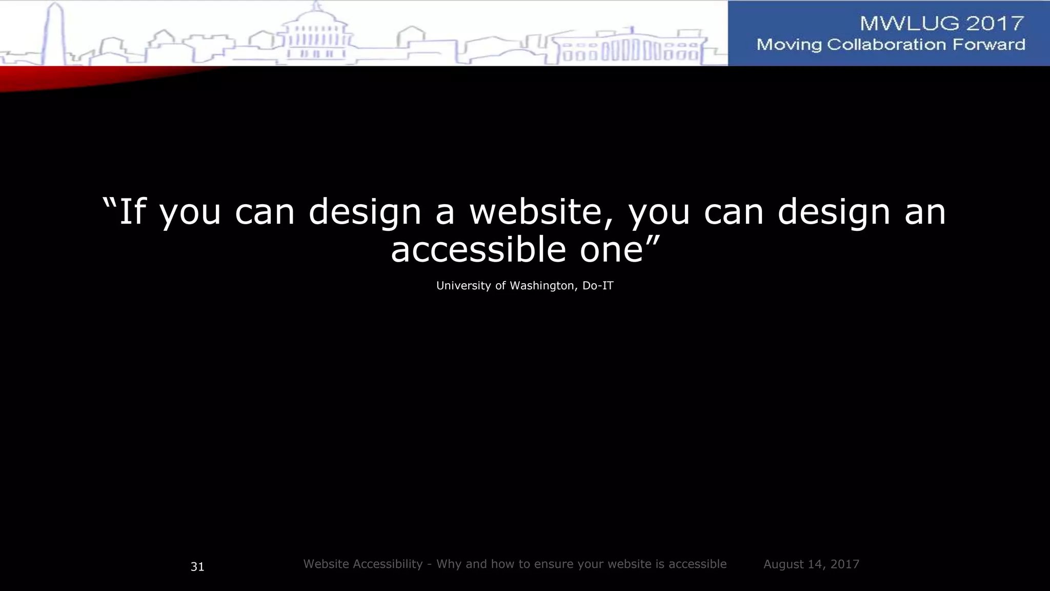 “If you can design a website, you can design an
accessible one”
University of Washington, Do-IT
August 14, 2017Website Accessibility - Why and how to ensure your website is accessible31
 