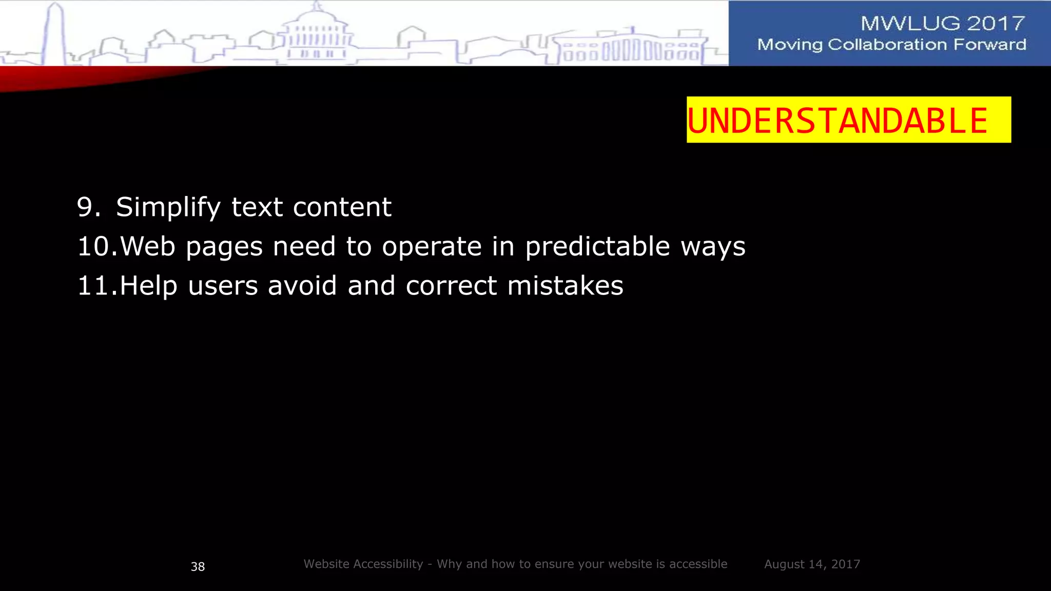 UNDERSTANDABLE
9. Simplify text content
10.Web pages need to operate in predictable ways
11.Help users avoid and correct mistakes
August 14, 2017Website Accessibility - Why and how to ensure your website is accessible38
 