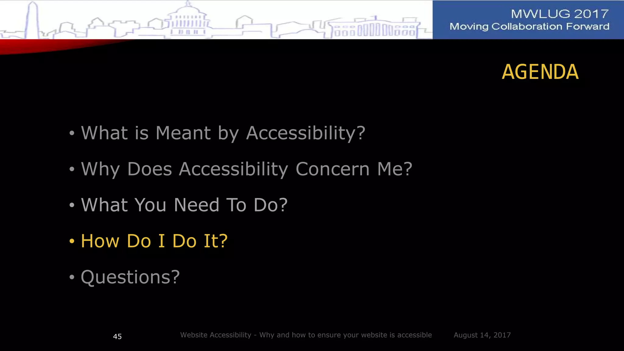 AGENDA
• What is Meant by Accessibility?
• Why Does Accessibility Concern Me?
• What You Need To Do?
• How Do I Do It?
• Questions?
August 14, 2017Website Accessibility - Why and how to ensure your website is accessible45
 