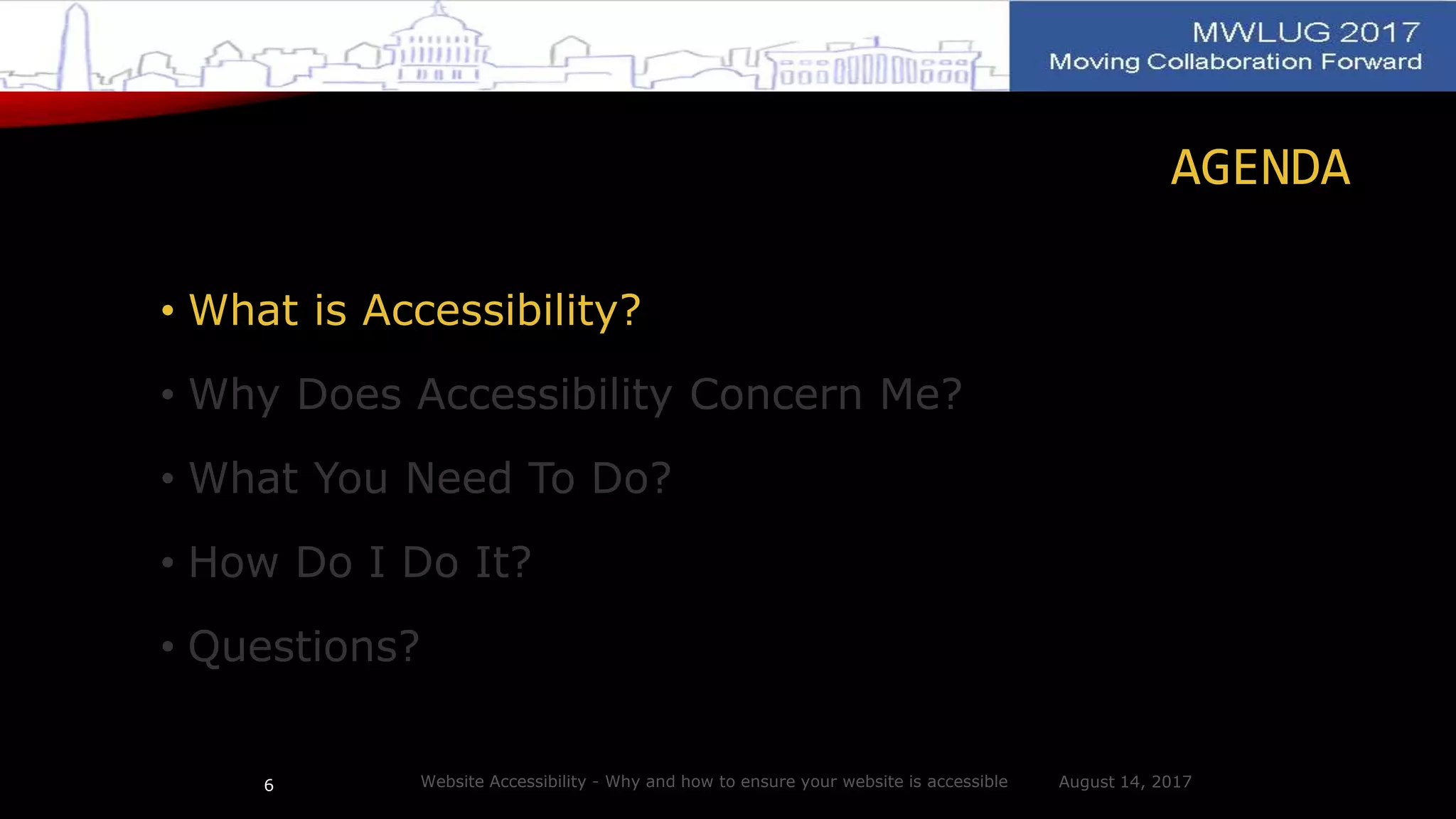 AGENDA
• What is Accessibility?
• Why Does Accessibility Concern Me?
• What You Need To Do?
• How Do I Do It?
• Questions?
August 14, 2017Website Accessibility - Why and how to ensure your website is accessible6
 